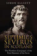 Septimius Severus in Scotland: The Northern Campaigns of the First Hammer of the Scots