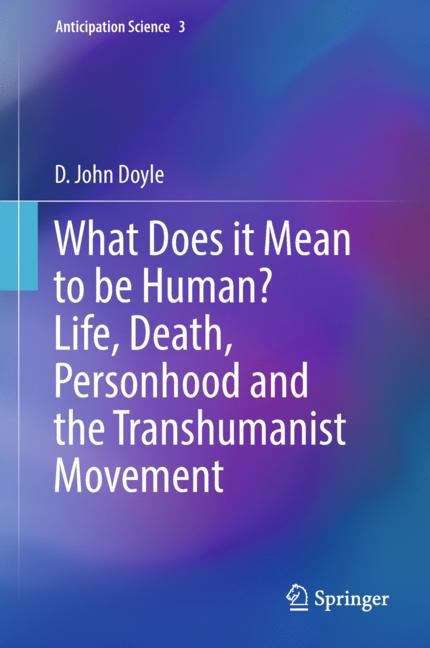 What Does it Mean to be Human? Life, Death, Personhood and the Transhumanist Movement (Anticipation Science #3)