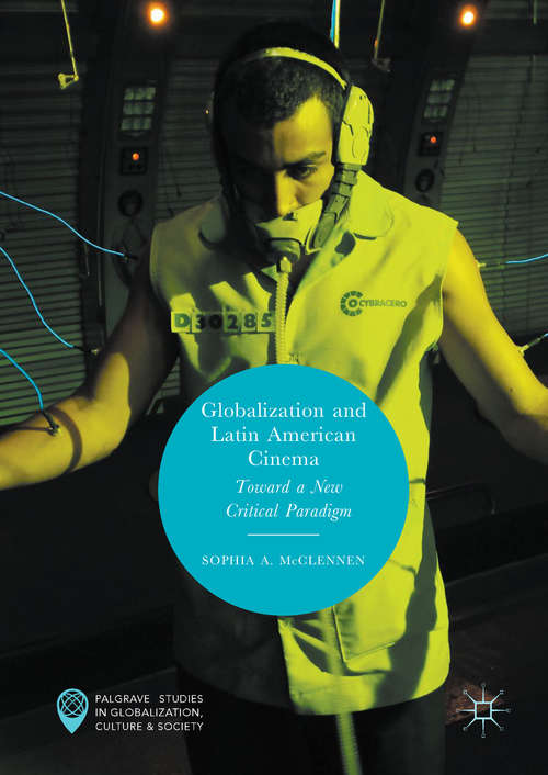 Globalization and Latin American Cinema: Towards A New Critical Paradigm (Palgrave Studies in Globalization, Culture and Society)