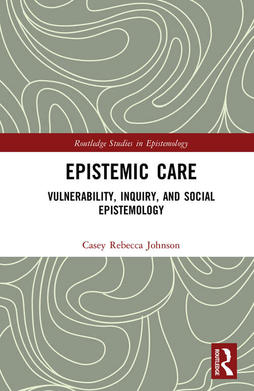 Epistemic Care: Vulnerability, Inquiry, and Social Epistemology (Routledge Studies in Epistemology)