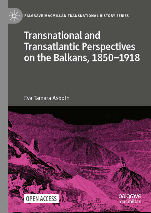 Book cover of Transnational and Transatlantic Perspectives on the Balkans, 1850–1918: Historical Balkan narratives supported by Felix Philipp Kanitz, Mary Edith Durham, and Mihailo Pupin in the transnational public sphere (Palgrave Macmillan Transnational History Series)