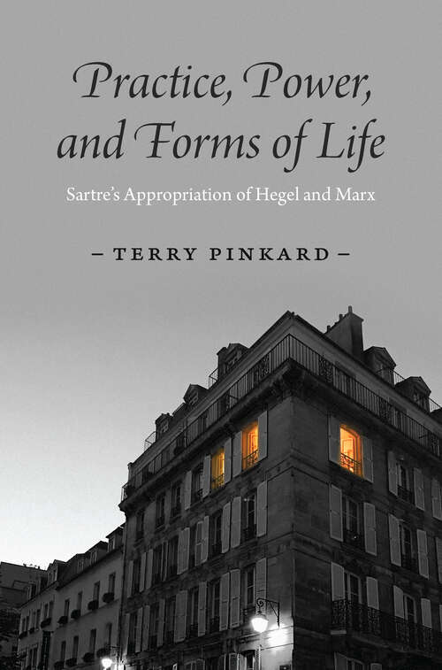 Practice, Power, and Forms of Life: Sartre’s Appropriation of Hegel and Marx