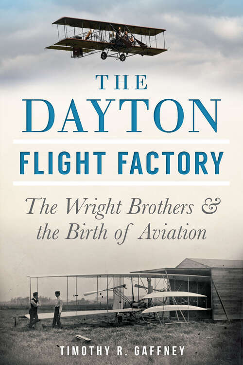 The Dayton Flight Factory: The Wright Brothers And The Birth Of Aviation