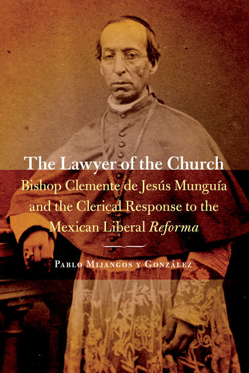 The Lawyer of the Church: Bishop Clemente de Jesús Munguía and the Clerical Response to the Mexican Liberal Reforma (The Mexican Experience)
