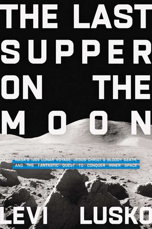 Book cover of The Last Supper on the Moon: NASA's 1969 Lunar Voyage, Jesus Christ’s Bloody Death, and the Fantastic Quest to Conquer Inner Space