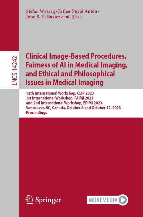 Book cover of Clinical Image-Based Procedures,  Fairness of AI in Medical Imaging, and Ethical and Philosophical Issues in Medical Imaging: 12th International Workshop, CLIP 2023 1st International Workshop, FAIMI 2023 and 2nd International Workshop, EPIMI 2023 Vancouver, BC, Canada, October 8 and October 12, 2023 Proceedings (1st ed. 2023) (Lecture Notes in Computer Science #14242)