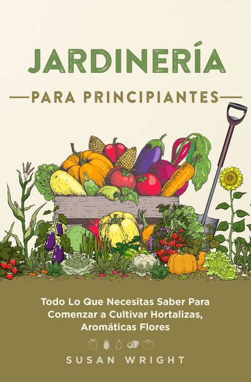 Book cover of Jardinería Para Principiantes: Todo Lo Que Necesitas Saber Para Comenzar a Cultivar Hortalizas, Aromáticas Flores.
