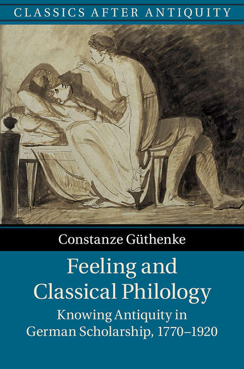 Feeling and Classical Philology: Knowing Antiquity in German Scholarship, 1770–1920 (Classics after Antiquity)