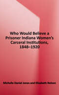 Who Would Believe a Prisoner?: Indiana Women's Carceral Institutions, 1848-1920