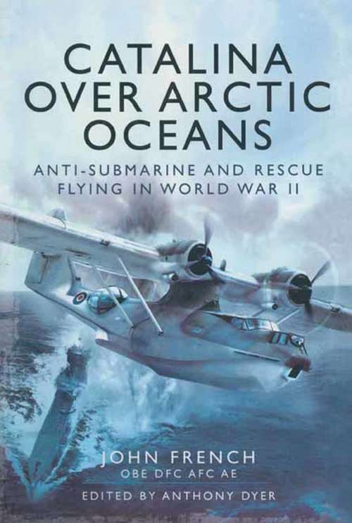 Catalina over Arctic Oceans: Anti-Submarine and Rescue Flying in World War II