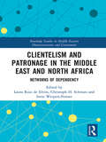 Clientelism and Patronage in the Middle East and North Africa: Networks of Dependency (Routledge Studies in Middle Eastern Democratization and Government)