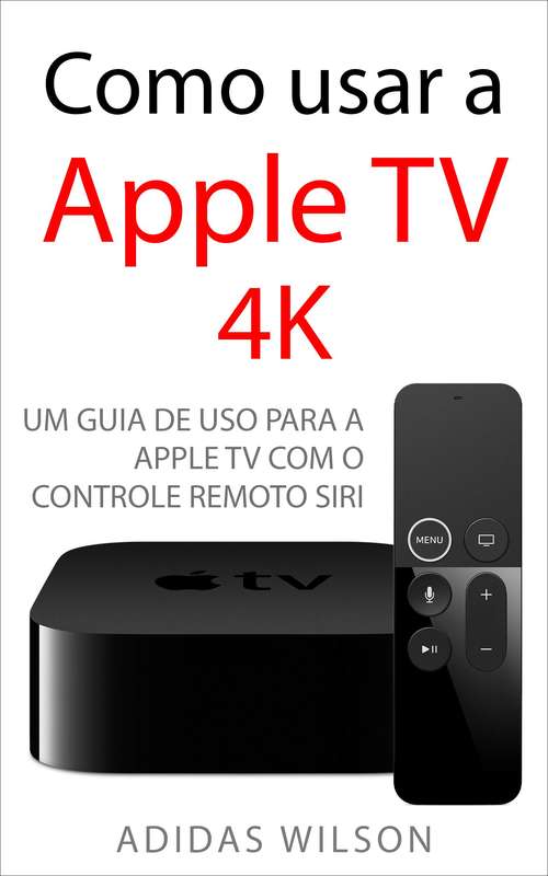 Book cover of Como usar a Apple TV 4K: Um guia de uso para a Apple TV com o Controle Remoto Siri