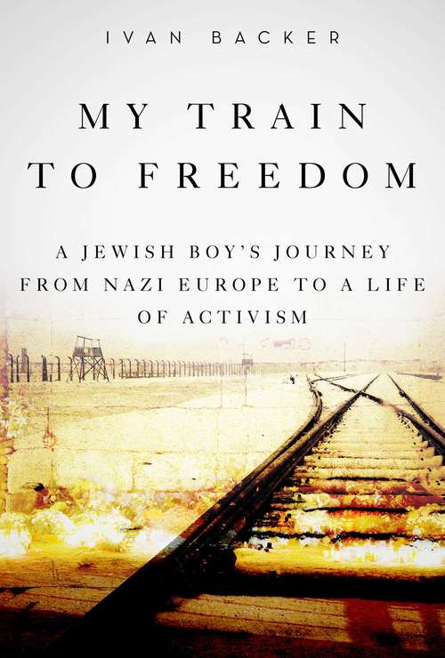 Book cover of My Train to Freedom: A Jewish Boy?s Journey from Nazi Europe to a Life of Activism