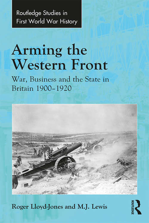 Arming the Western Front: War, Business and the State in Britain 1900–1920 (Routledge Studies in First World War History)