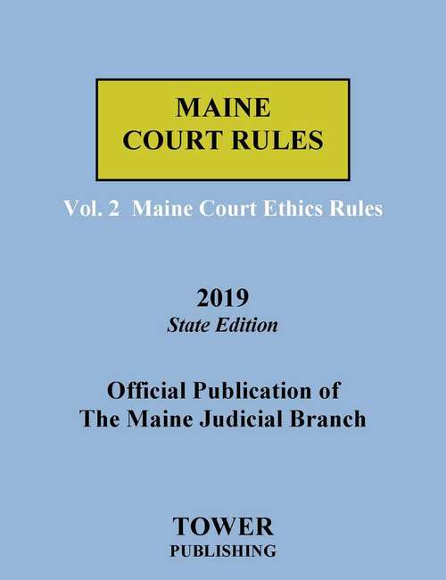 Maine Court Rules 2019 State Edition: Volume 2, Maine Court Ethics Rules