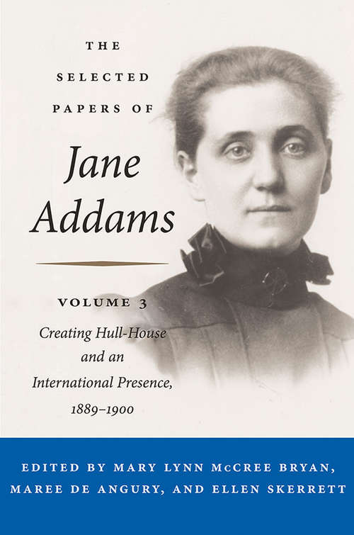 The Selected Papers of Jane Addams: Vol. 3: Creating Hull-House and an International Presence, 1889-1900