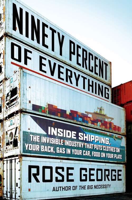 Book cover of Ninety Percent of Everything: Inside Shipping, the Invisible Industry that Puts Clothes on Your Back, Gas in Your Car, and Food on Your Plate