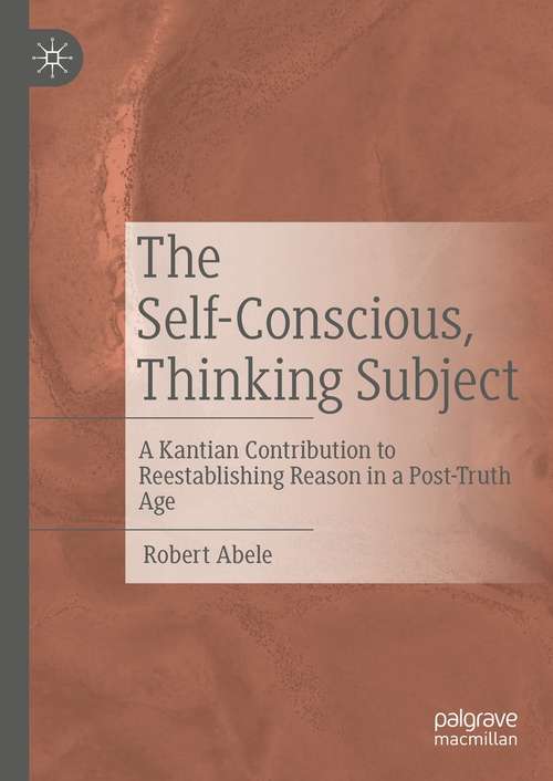 Book cover of The Self-Conscious, Thinking Subject: A Kantian Contribution to Reestablishing Reason in a Post-Truth Age (1st ed. 2021)