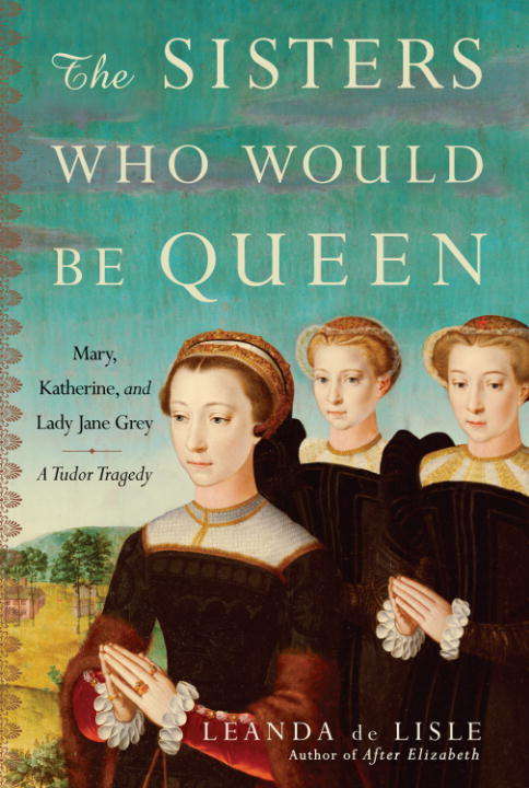 Book cover of The Sisters Who Would Be Queen: Mary, Katherine, and Lady Jane Grey - A Tudor Tragedy