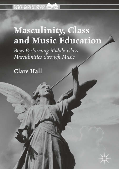 Book cover of Masculinity, Class and Music Education: Boys Performing Middle-Class Masculinities through Music (Palgrave Studies in Gender and Education)