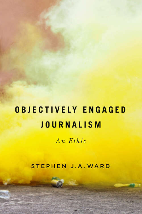 Objectively Engaged Journalism: An Ethic (McGill-Queen's Studies in the History of Ideas #78)