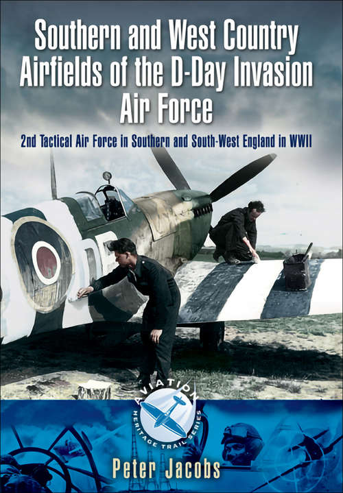 Southern and West Country Airfields of the D-Day Invasion: 2nd Tactical Air Force in Southern and South-west England in WWII (Aviation Heritage Trail Ser.)