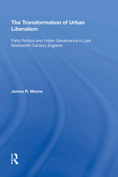 The Transformation of Urban Liberalism: Party Politics and Urban Governance in Late Nineteenth-Century England (Historical Urban Studies)