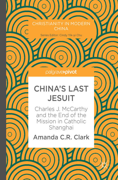 China’s Last Jesuit: Charles J. McCarthy and the End of the Mission in Catholic Shanghai (Christianity in Modern China)