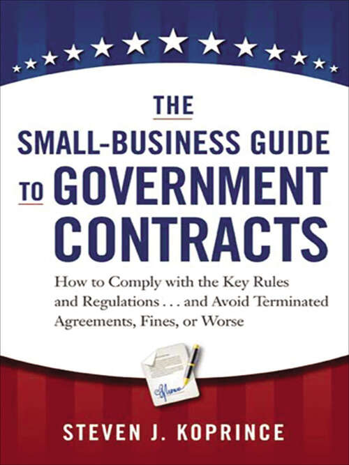 Book cover of The Small-Business Guide to Government Contracts: How to Comply with the Key Rules and Regulations . . . and Avoid Terminated Agreements, Fines, or Worse