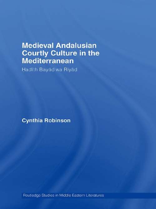 Medieval Andalusian Courtly Culture in the Mediterranean: Hadîth Bayâd wa Riyâd (Routledge Studies in Middle Eastern Literatures)