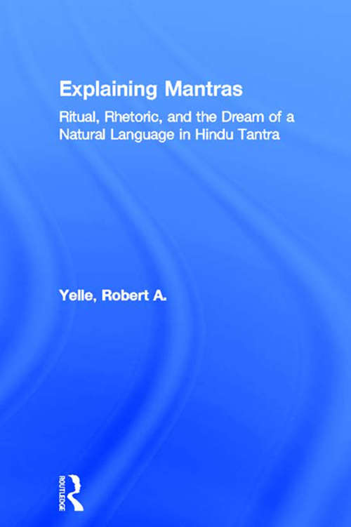 Explaining Mantras: Ritual, Rhetoric, and the Dream of a Natural Language in Hindu Tantra (Religion in History, Society and Culture #Vol. 3)