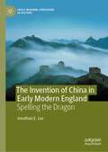The Invention of China in Early Modern England: Spelling the Dragon (Early Modern Literature in History)