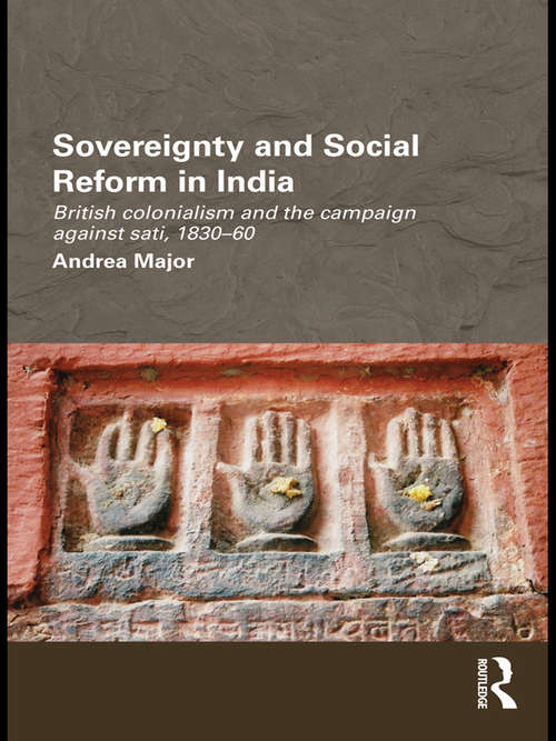 Sovereignty and Social Reform in India: British Colonialism and the Campaign against Sati, 1830-1860 (Routledge/Edinburgh South Asian Studies Series)