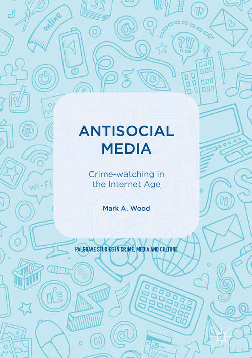 Antisocial Media: Crime-watching in the Internet Age (Palgrave Studies in Crime, Media and Culture)