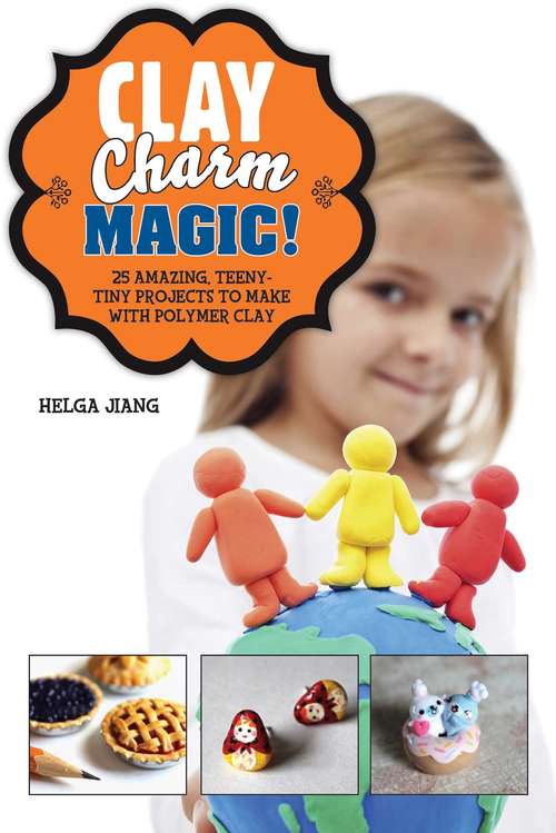 Book cover of Clay Charm Magic!: 25 Amazing, Teeny-Tiny Projects to Make with Polymer Clay