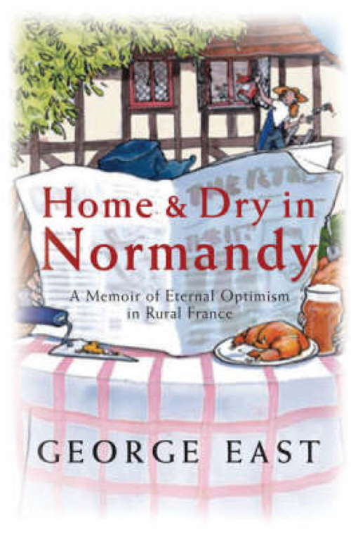 Home & Dry in Normandy: A Memoir Of Eternal Optimism In Rural France