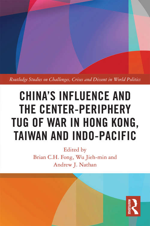 China’s Influence and the Center-periphery Tug of War in Hong Kong, Taiwan and Indo-Pacific (Routledge Studies on Challenges, Crises and Dissent in World Politics)