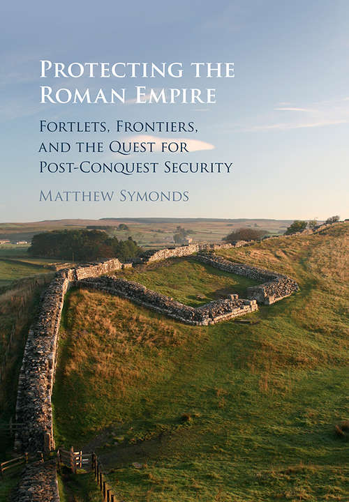 Book cover of Protecting the Roman Empire: Fortlets, Frontiers, and the Quest for Post-Conquest Security