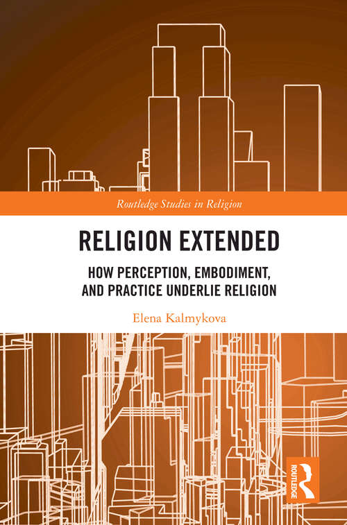 Book cover of Religion Extended: How Perception, Embodiment, and Practice Underlie Religion (1) (Routledge Studies in Religion)