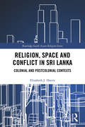 Religion, Space and Conflict in Sri Lanka: Colonial and Postcolonial Contexts (Routledge South Asian Religion Series)