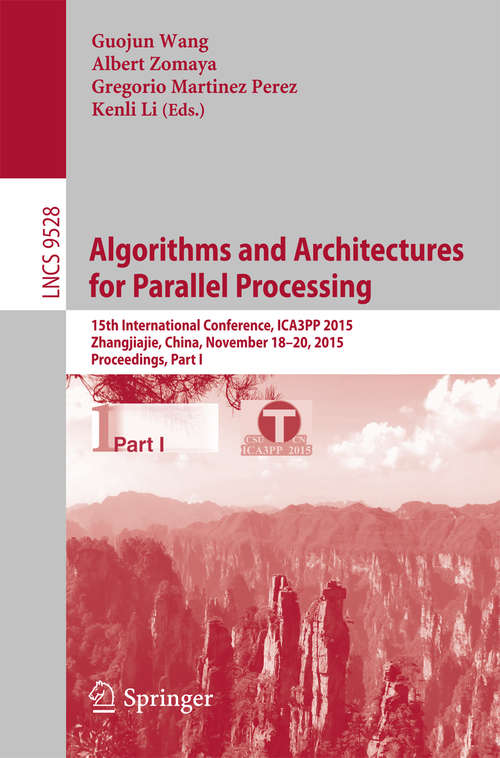 Algorithms and Architectures for Parallel Processing: 15th International Conference, ICA3PP 2015, Zhangjiajie, China, November 18-20, 2015, Proceedings, Part I (Lecture Notes in Computer Science #9528)