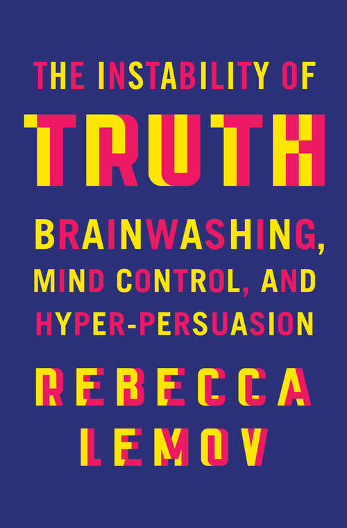 Book cover of The Instability of Truth: Brainwashing, Mind Control, and Hyper-Persuasion
