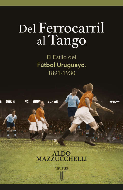 Book cover of Del ferrocarril al tango: El Estilo del Fútbol Uruguayo, 1891-1930
