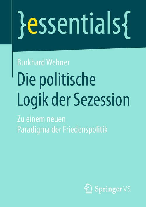 Book cover of Die politische Logik der Sezession: Zu einem neuen Paradigma der Friedenspolitik (essentials)