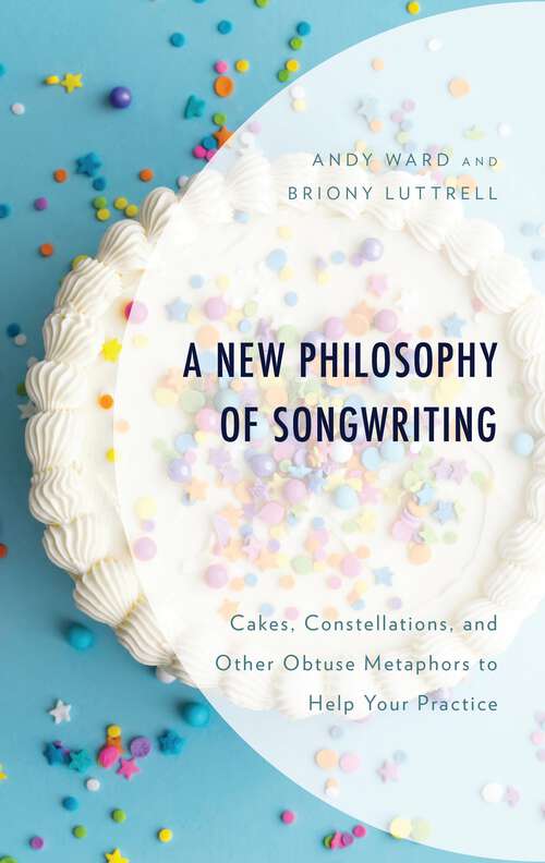 Book cover of A New Philosophy of Songwriting: Cakes, Constellations, and Other Obtuse Metaphors to Help Your Practice