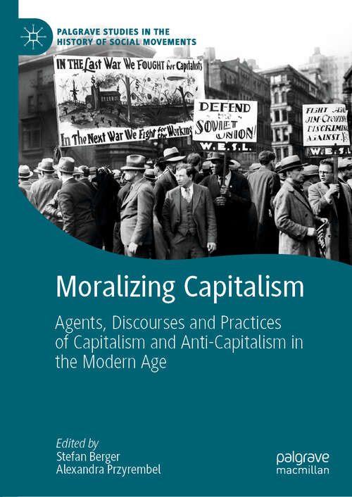 Moralizing Capitalism: Agents, Discourses and Practices of Capitalism and Anti-Capitalism in the Modern Age (Palgrave Studies in the History of Social Movements)