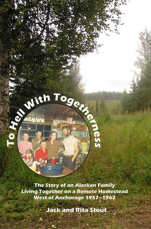 Book cover of To Hell With Togetherness: The Story of an Alaskan Family Living Together on a Remote Homestead West of Anchorage--1957-1962