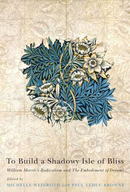 Book cover of To Build a Shadowy Isle of Bliss: William Morris's Radicalism and the Embodiment of Dreams