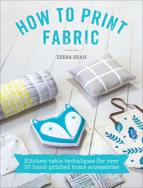 How to Print Fabric: Kitchen-Table Techniques for Over 20 Hand-Printed Home Accessories