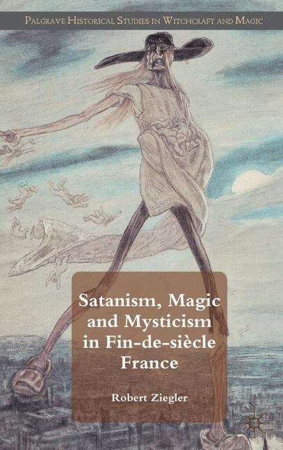 Satanism, Magic and Mysticism in Fin-de-siècle France (Palgrave Historical Studies in Witchcraft and Magic)